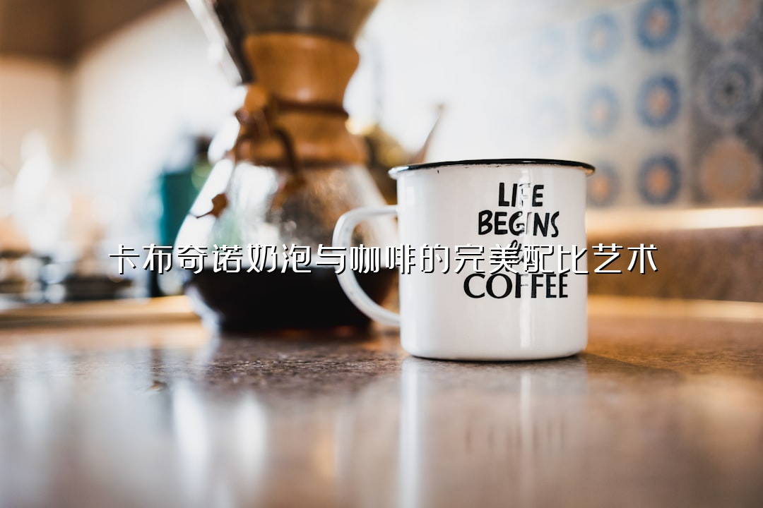 卡布奇诺奶泡与咖啡的完美配比艺术