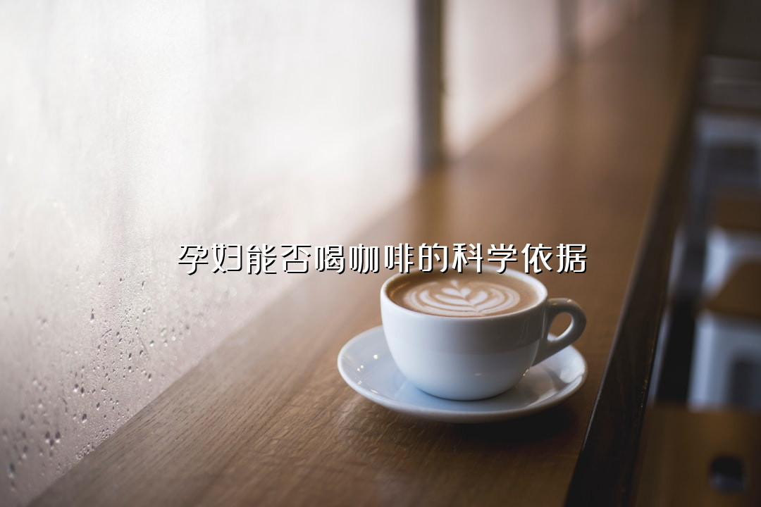 孕妇能否喝咖啡的科学依据