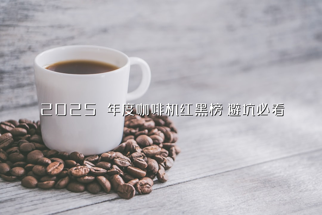 2025 年度咖啡机红黑榜！避坑必看