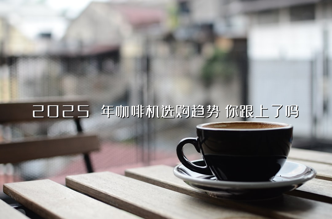 2025 年咖啡机选购趋势！你跟上了吗？
