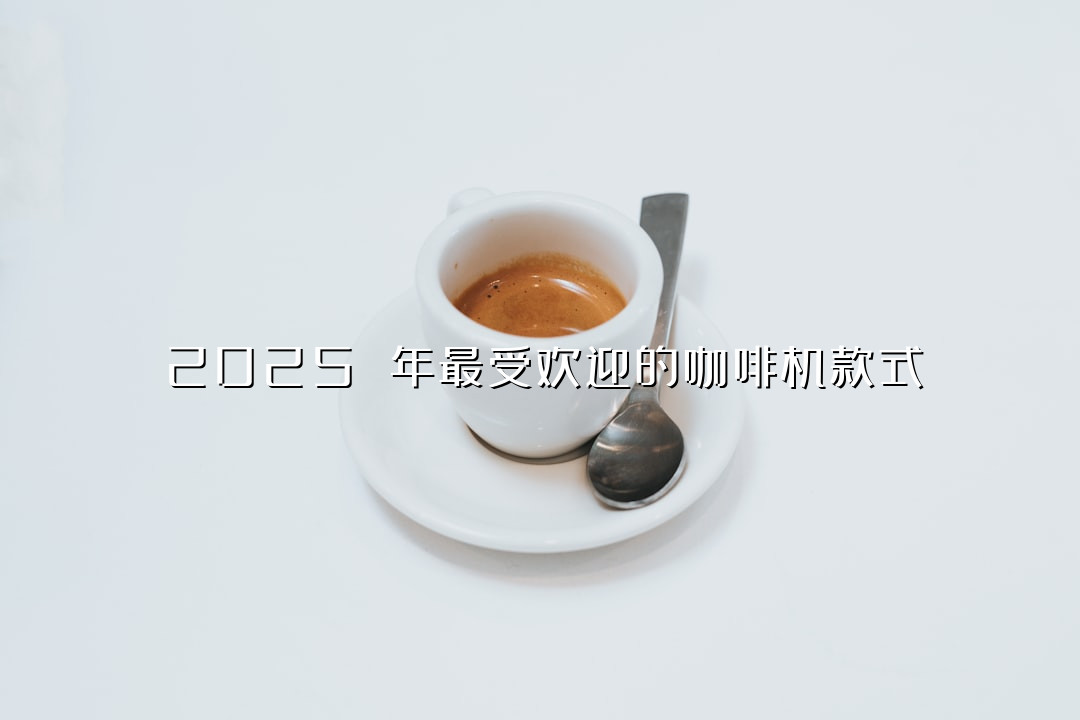 2025 年最受欢迎的咖啡机款式