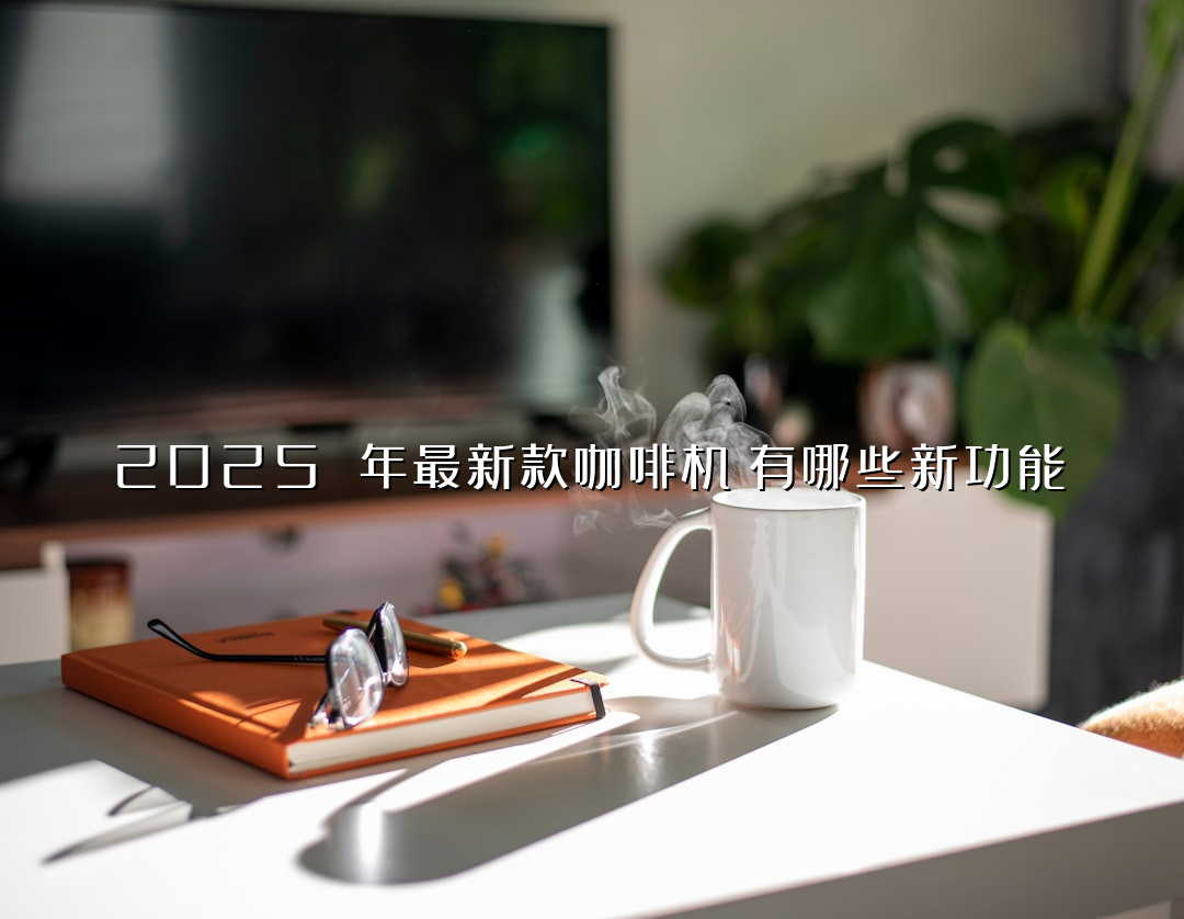 2025 年最新款咖啡机！有哪些新功能？