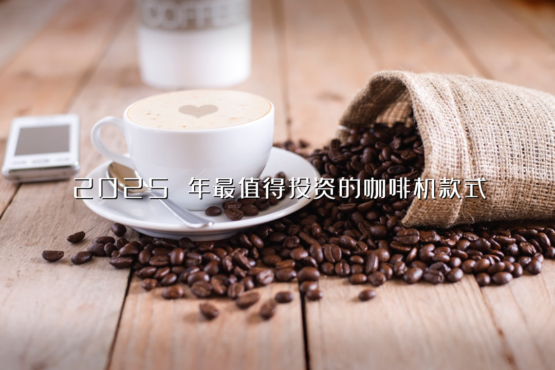 2025 年最值得投资的咖啡机款式