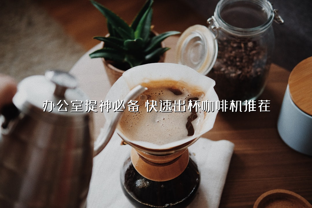 办公室提神必备！快速出杯咖啡机推荐