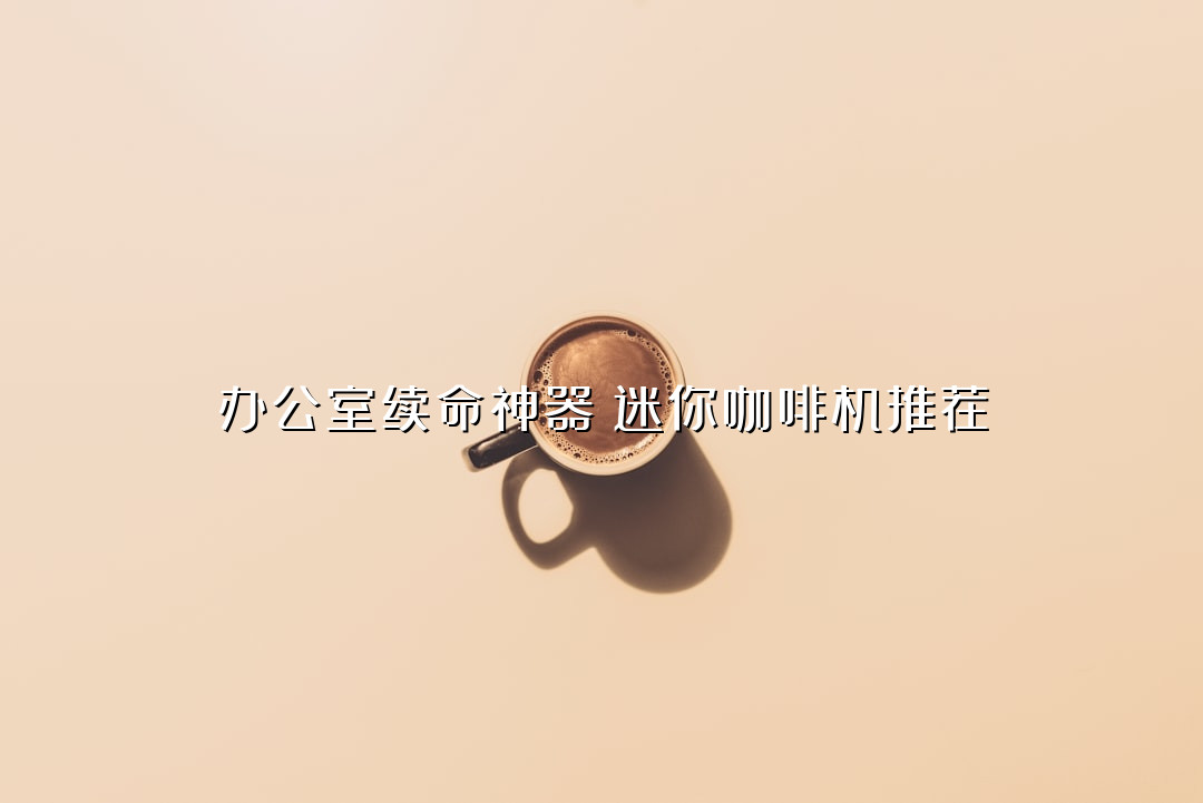 办公室续命神器！迷你咖啡机推荐