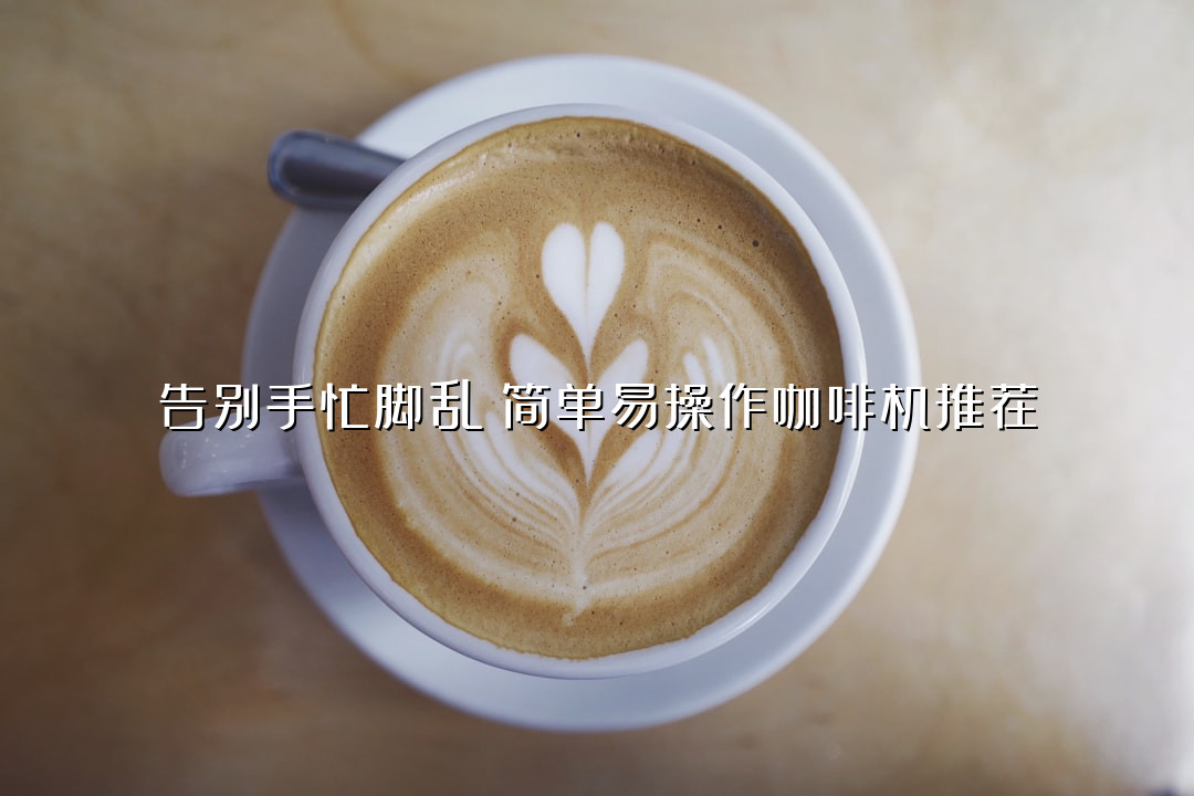 告别手忙脚乱！简单易操作咖啡机推荐