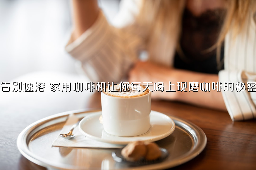 告别速溶！家用咖啡机让你每天喝上现磨咖啡的秘密