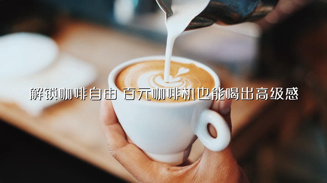 解锁咖啡自由！百元咖啡机也能喝出高级感