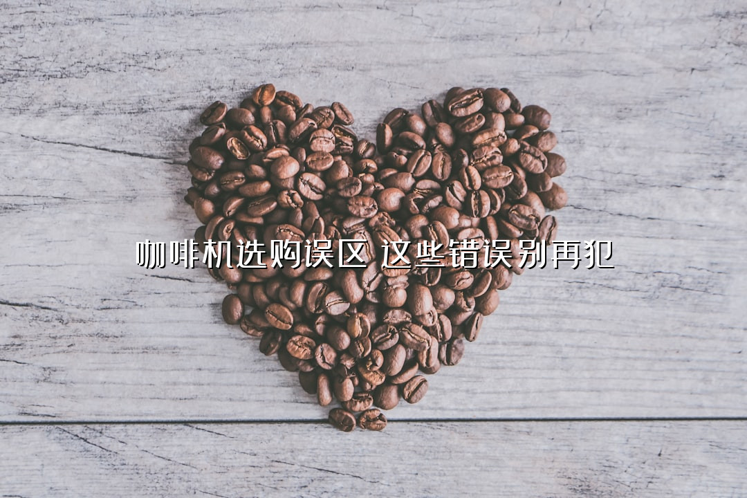 咖啡机选购误区！这些错误别再犯