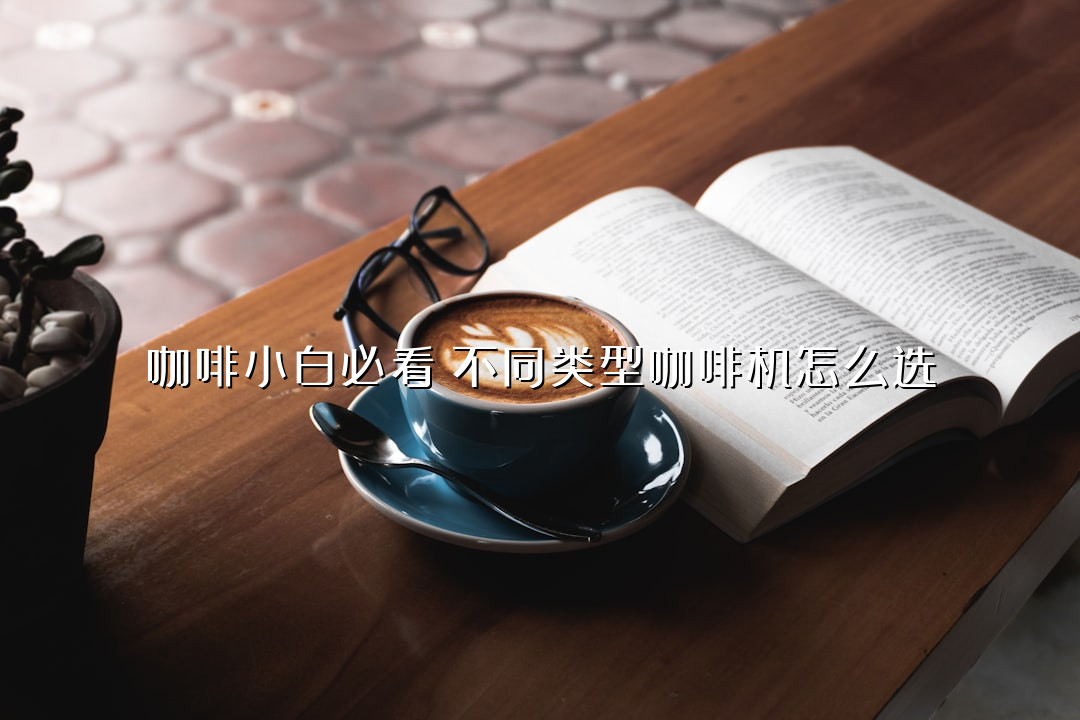 咖啡小白必看！不同类型咖啡机怎么选