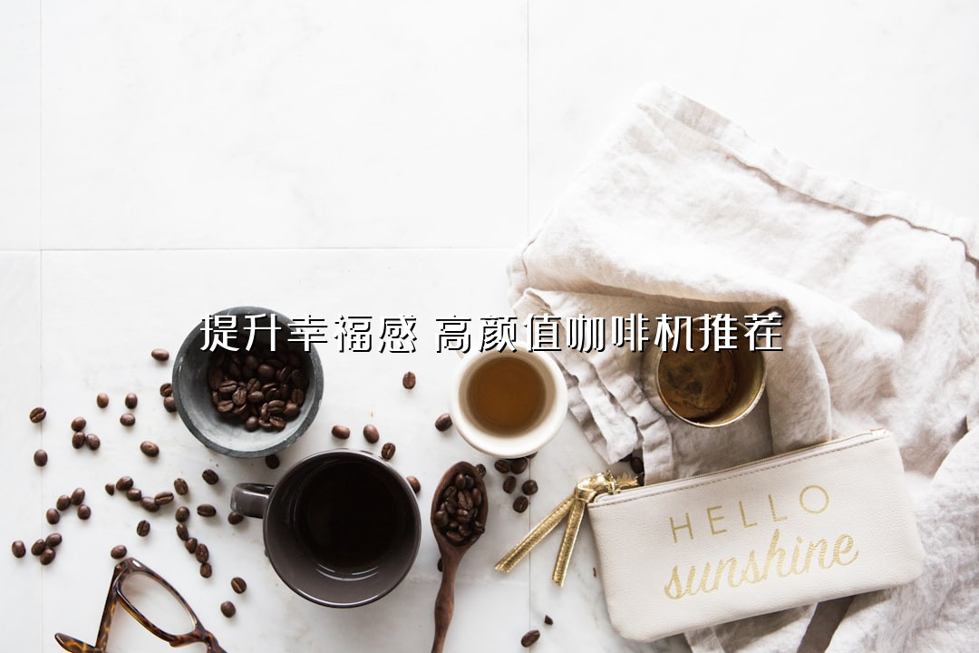 提升幸福感！高颜值咖啡机推荐