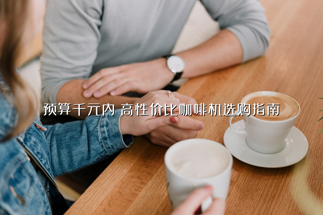 预算千元内！高性价比咖啡机选购指南