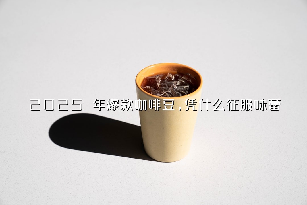2025 年爆款咖啡豆，凭什么征服味蕾？