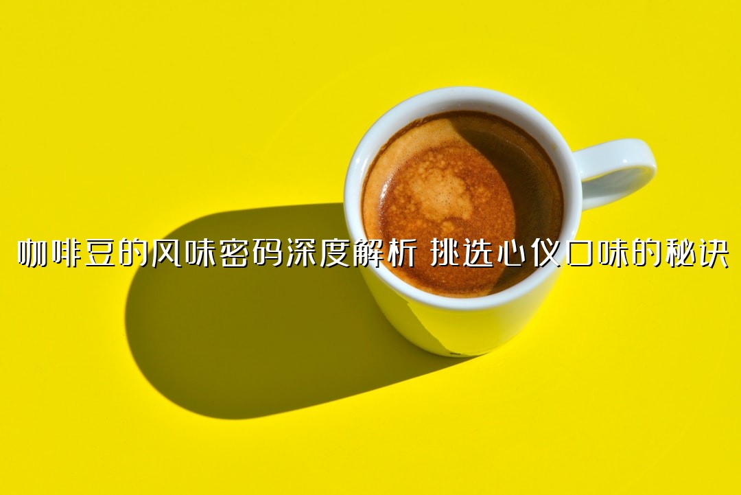 咖啡豆的风味密码深度解析：挑选心仪口味的秘诀
