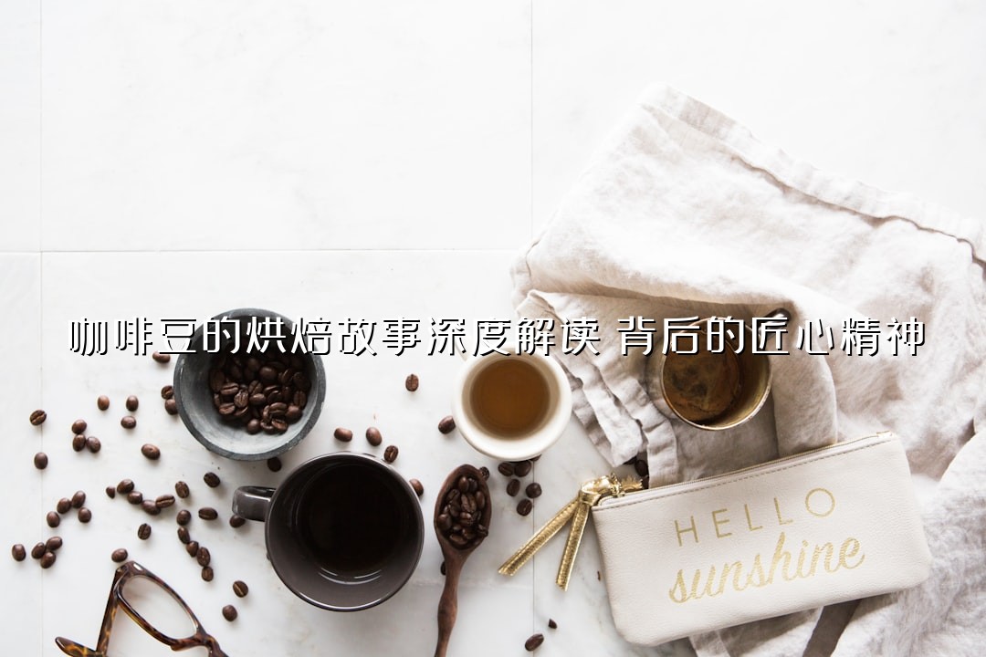 咖啡豆的烘焙故事深度解读：背后的匠心精神
