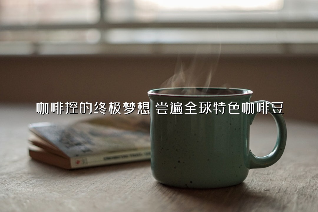咖啡控的终极梦想：尝遍全球特色咖啡豆