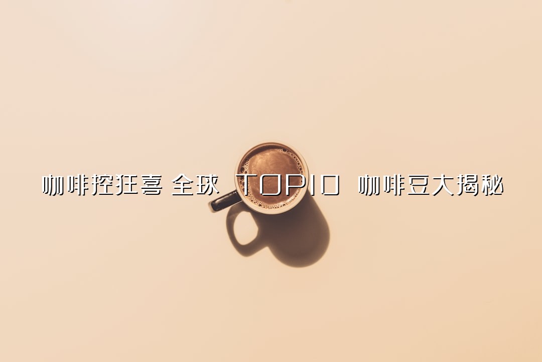 咖啡控狂喜！全球 TOP10 咖啡豆大揭秘