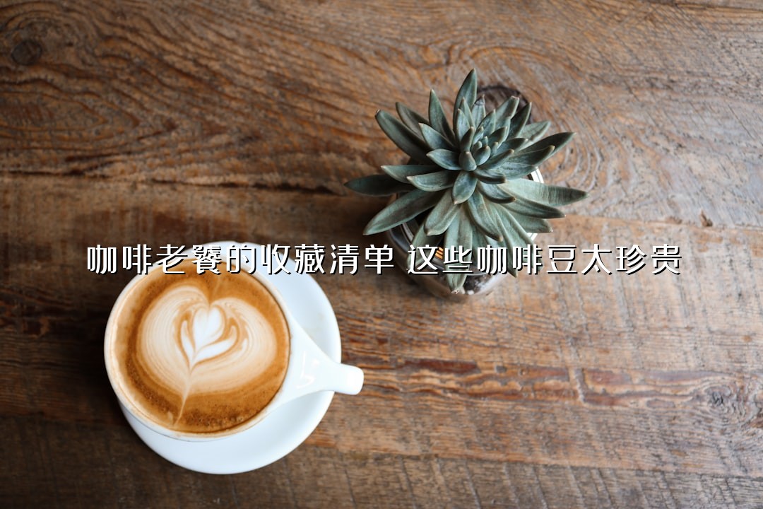 咖啡老饕的收藏清单：这些咖啡豆太珍贵