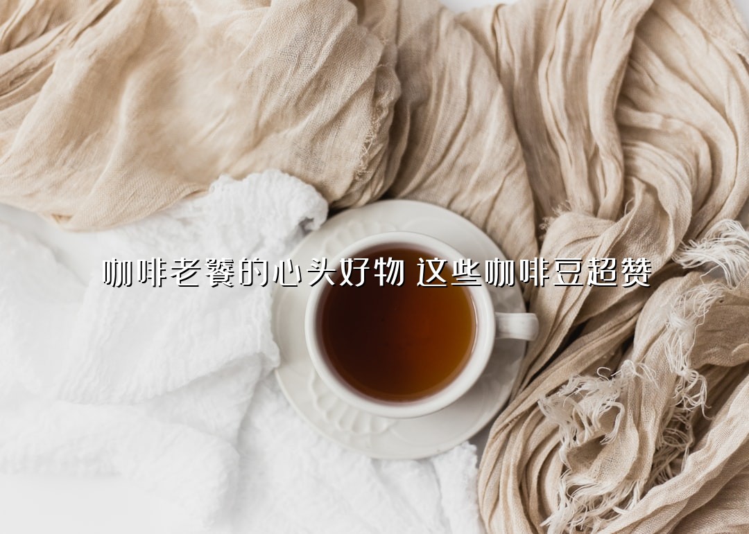 咖啡老饕的心头好物：这些咖啡豆超赞