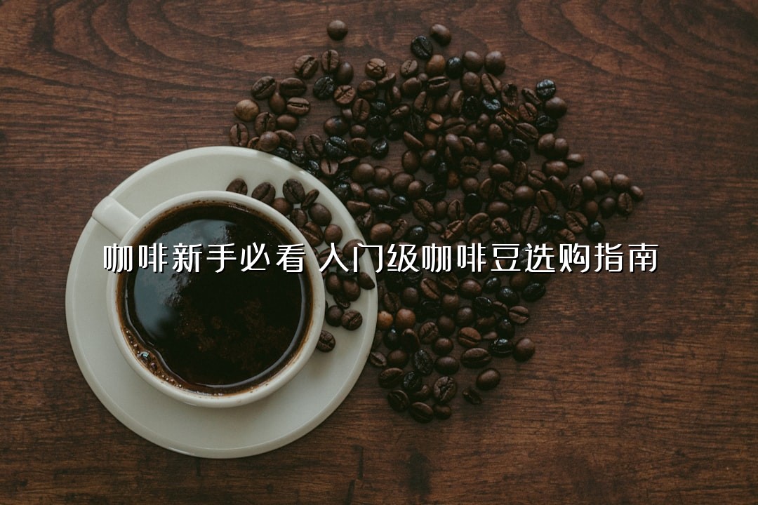 咖啡新手必看！入门级咖啡豆选购指南