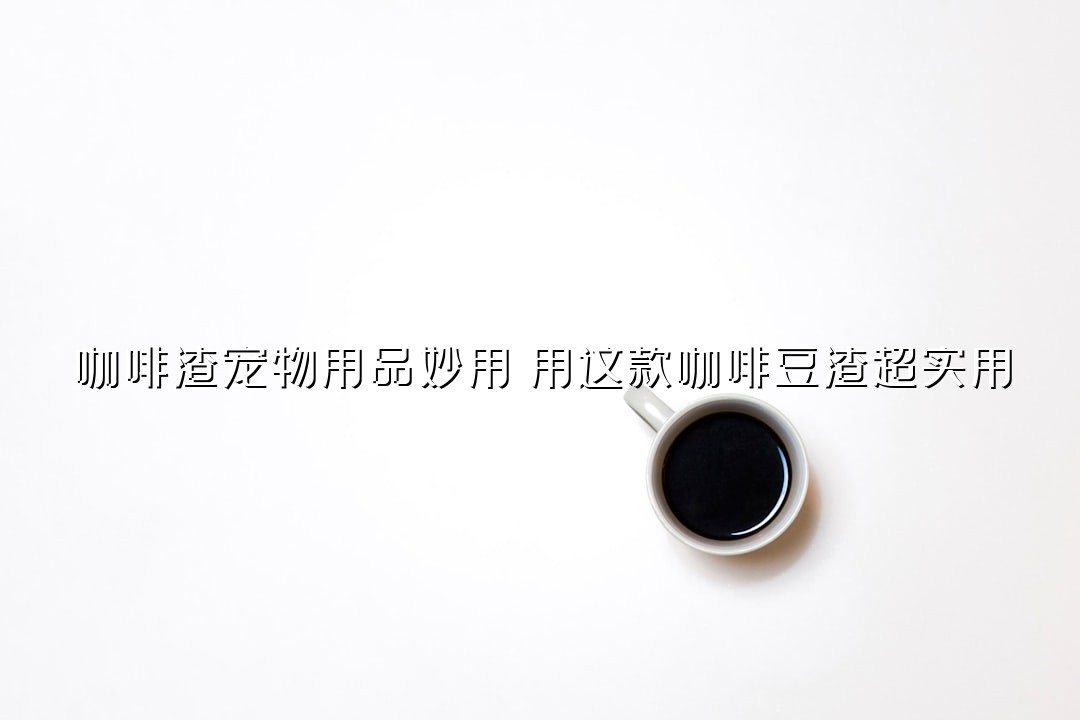 咖啡渣宠物用品妙用：用这款咖啡豆渣超实用
