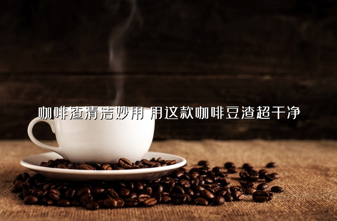 咖啡渣清洁妙用：用这款咖啡豆渣超干净