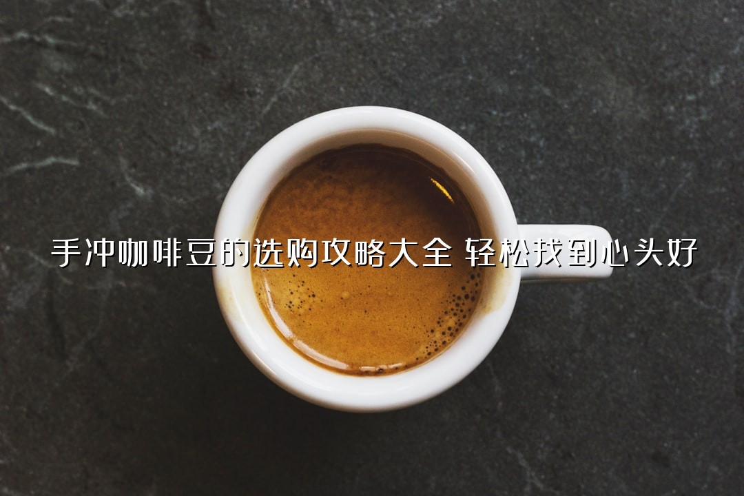 手冲咖啡豆的选购攻略大全：轻松找到心头好