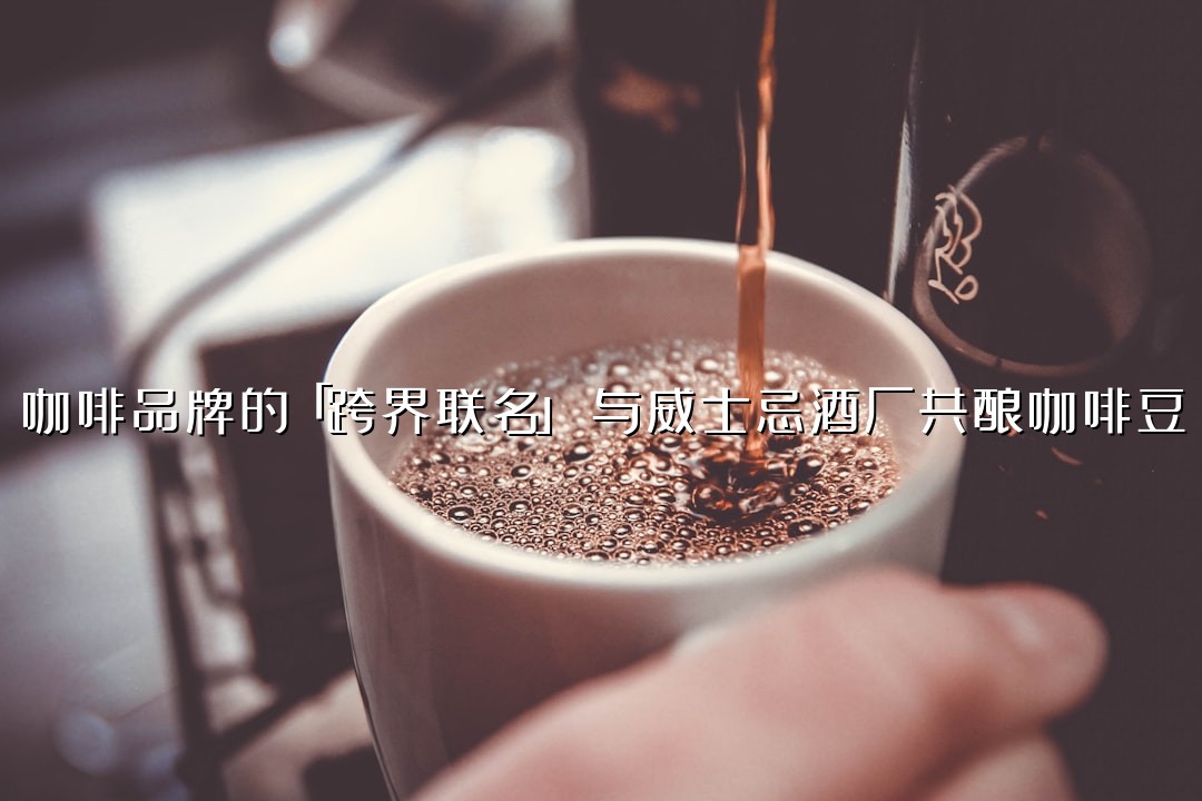 咖啡品牌的「跨界联名」：与威士忌酒厂共酿咖啡豆