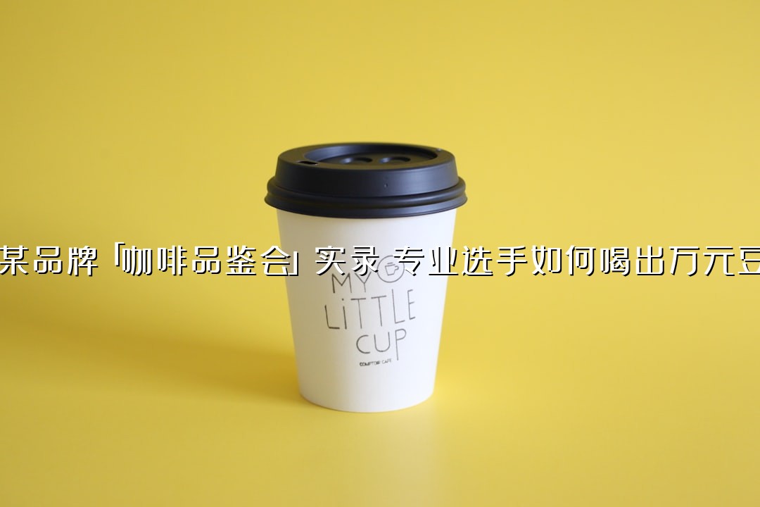 某品牌「咖啡品鉴会」实录：专业选手如何喝出万元豆