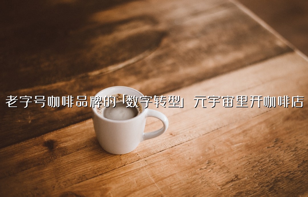 老字号咖啡品牌的「数字转型」：元宇宙里开咖啡店