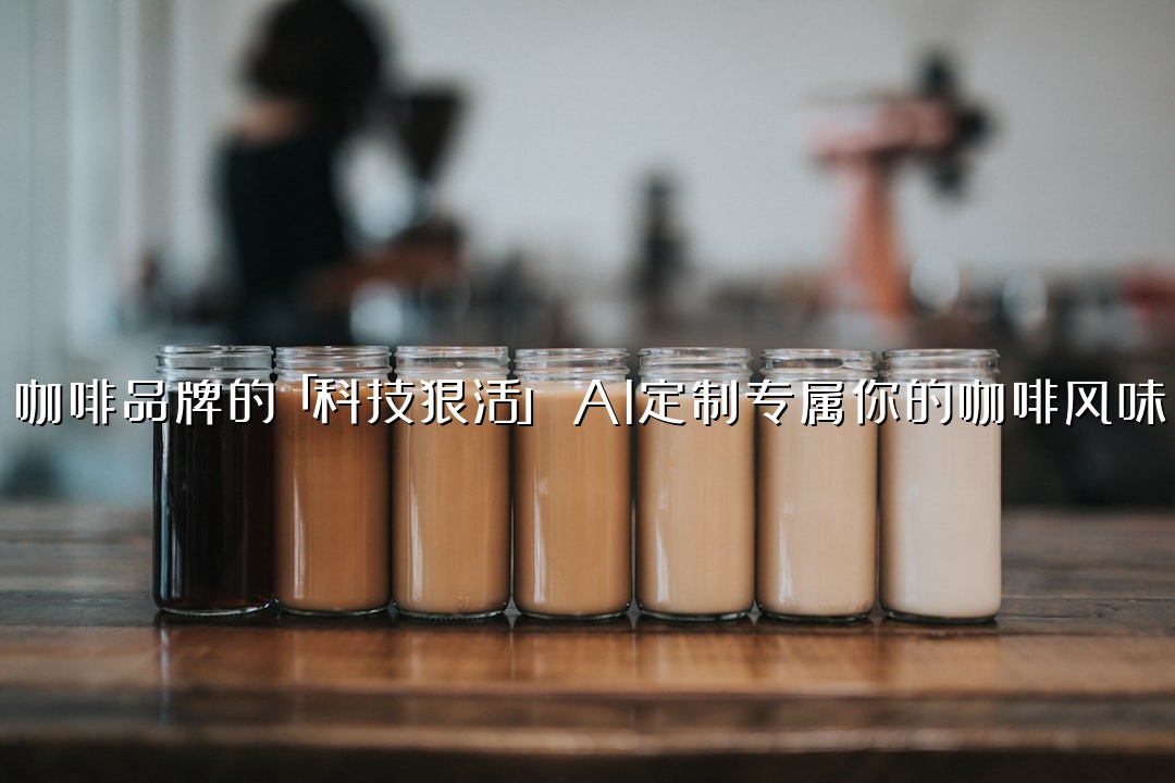 咖啡品牌的「科技狠活」：AI定制专属你的咖啡风味