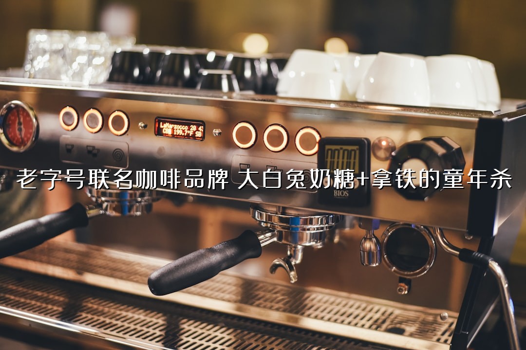 老字号联名咖啡品牌：大白兔奶糖+拿铁的童年杀