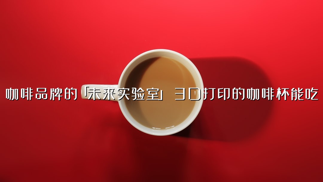 咖啡品牌的「未来实验室」：3D打印的咖啡杯能吃？