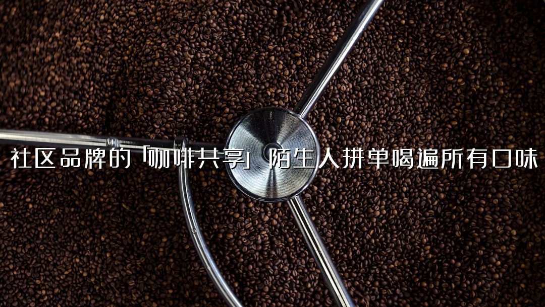 社区品牌的「咖啡共享」：陌生人拼单喝遍所有口味