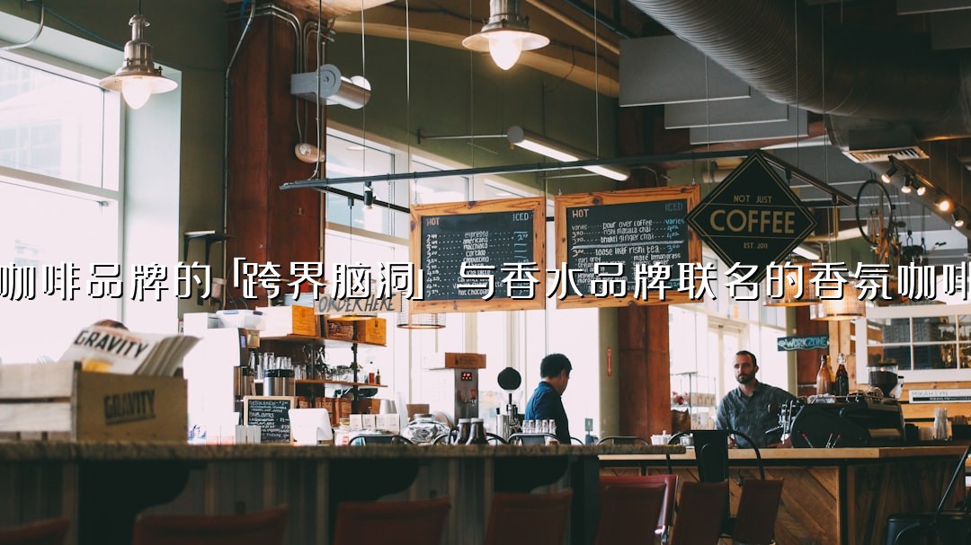 咖啡品牌的「跨界脑洞」：与香水品牌联名的香氛咖啡