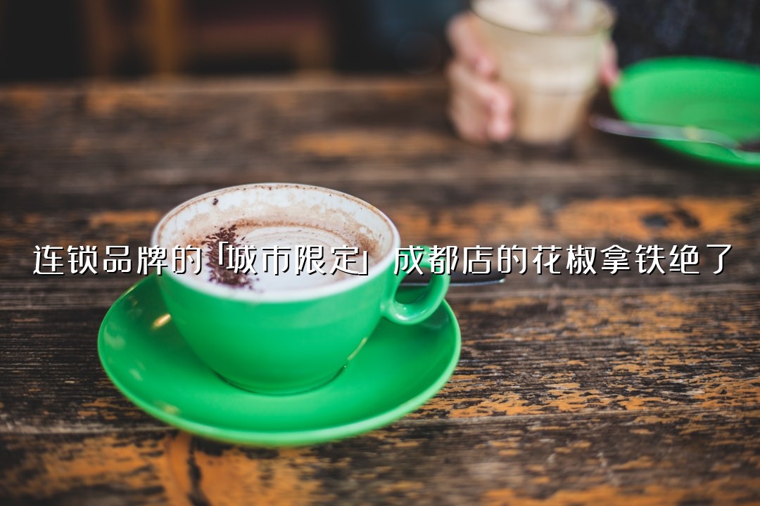 连锁品牌的「城市限定」：成都店的花椒拿铁绝了