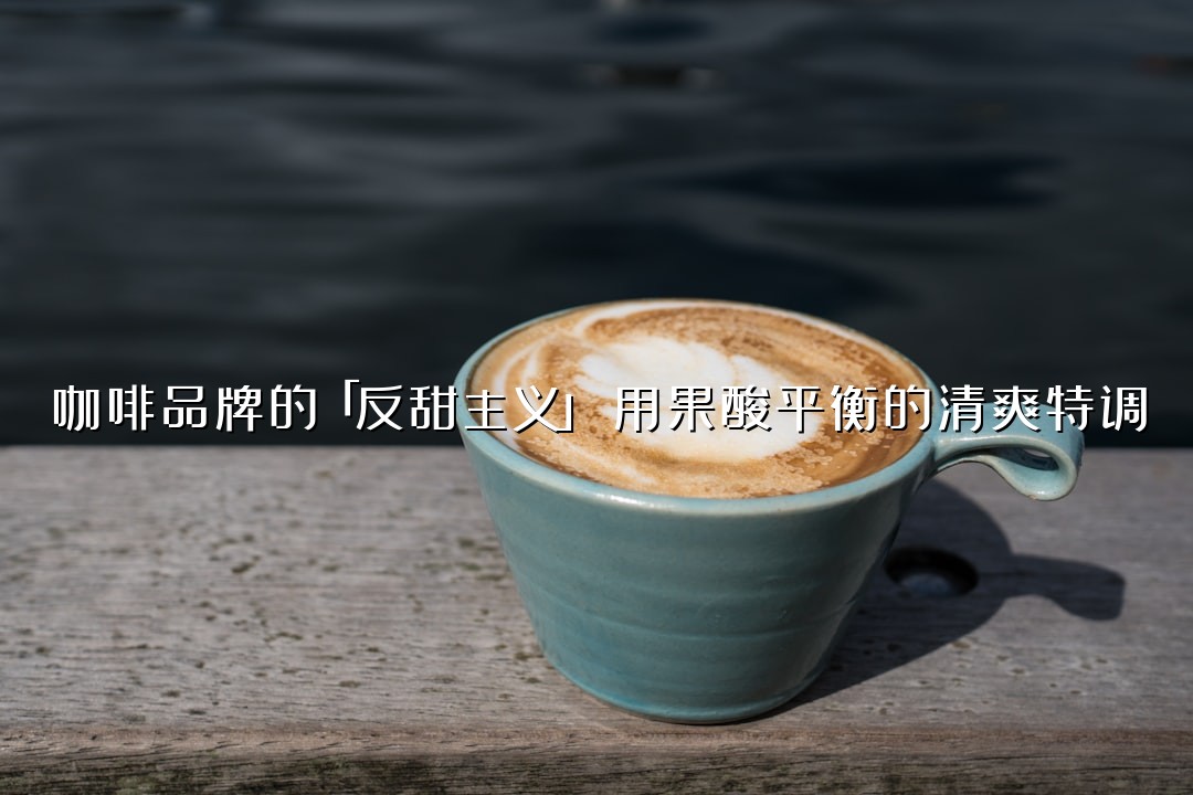 咖啡品牌的「反甜主义」：用果酸平衡的清爽特调