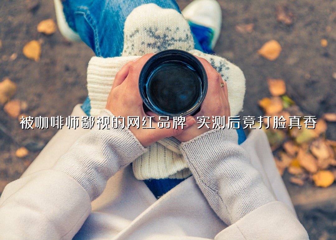 被咖啡师鄙视的网红品牌 实测后竟打脸真香？