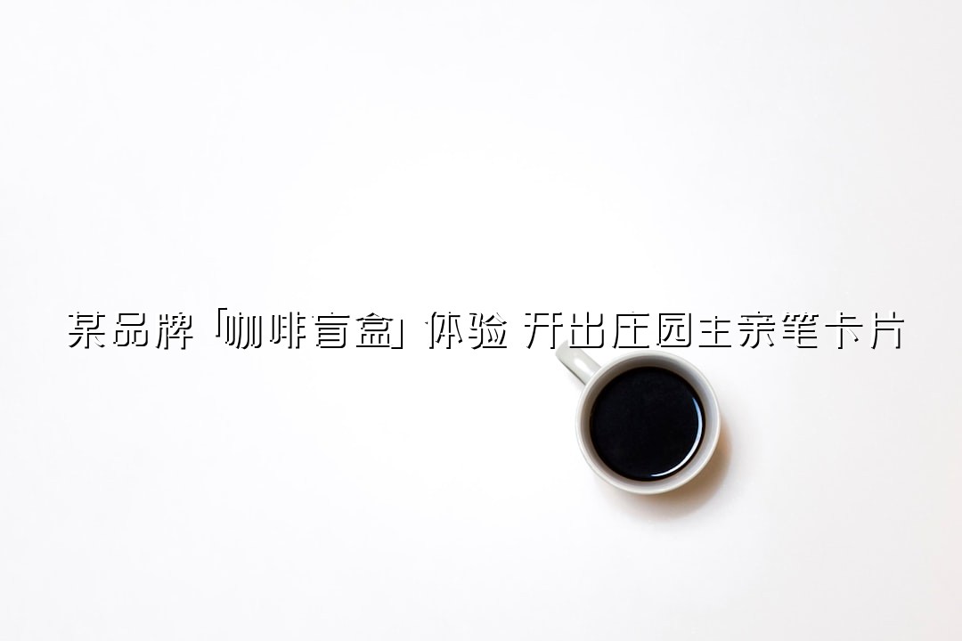 某品牌「咖啡盲盒」体验：开出庄园主亲笔卡片
