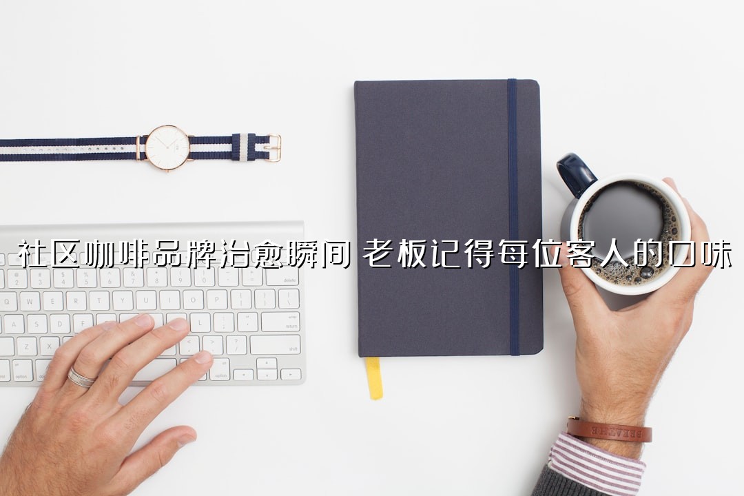 社区咖啡品牌治愈瞬间：老板记得每位客人的口味