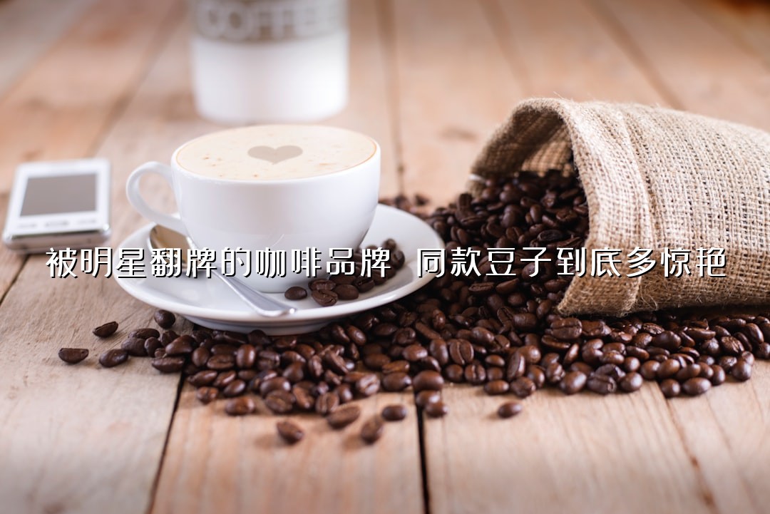 被明星翻牌的咖啡品牌 同款豆子到底多惊艳？