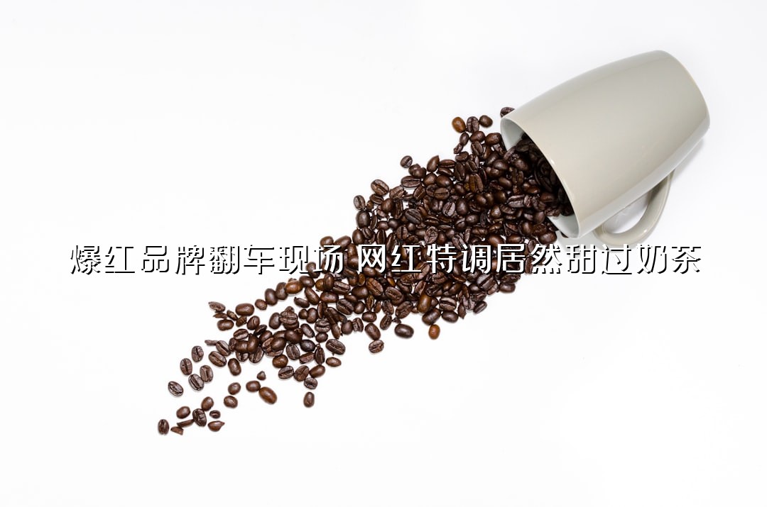 爆红品牌翻车现场：网红特调居然甜过奶茶？