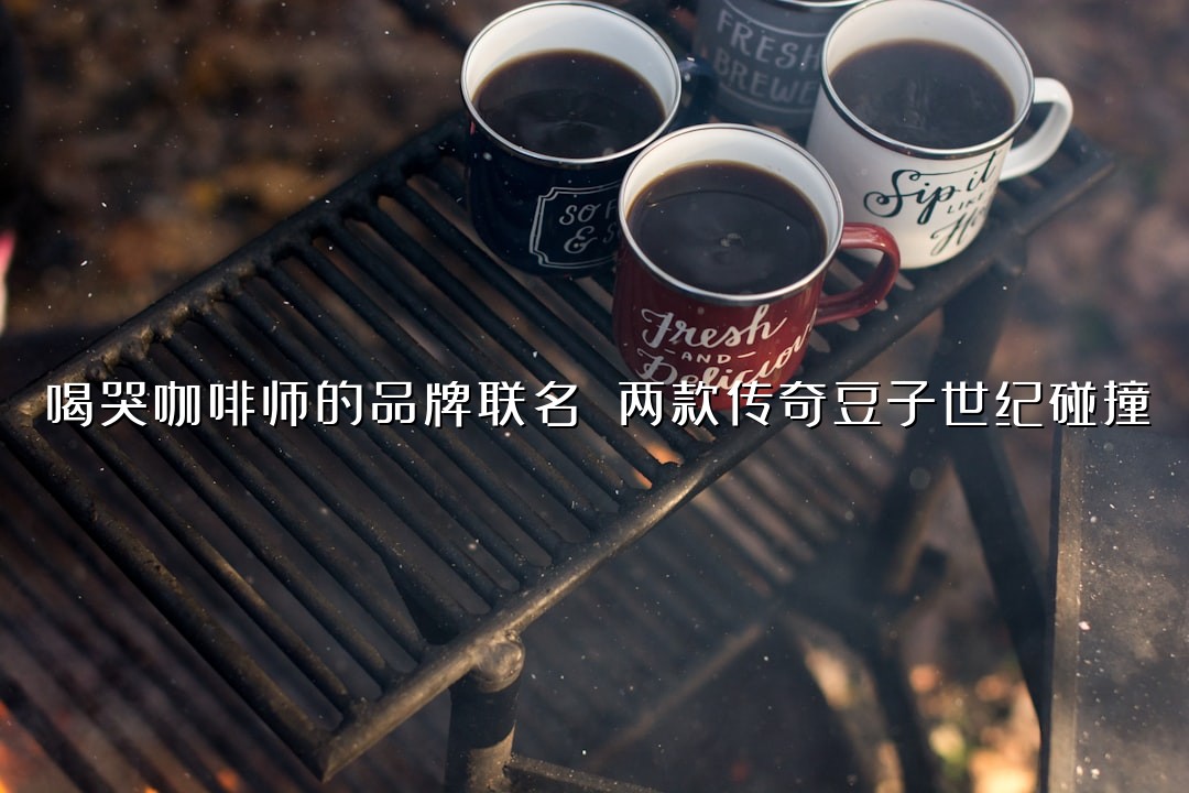 喝哭咖啡师的品牌联名 两款传奇豆子世纪碰撞