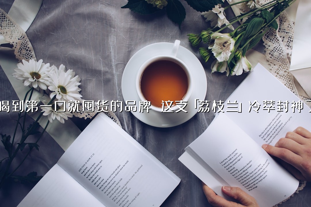 喝到第一口就囤货的品牌 这支「荔枝兰」冷萃封神了