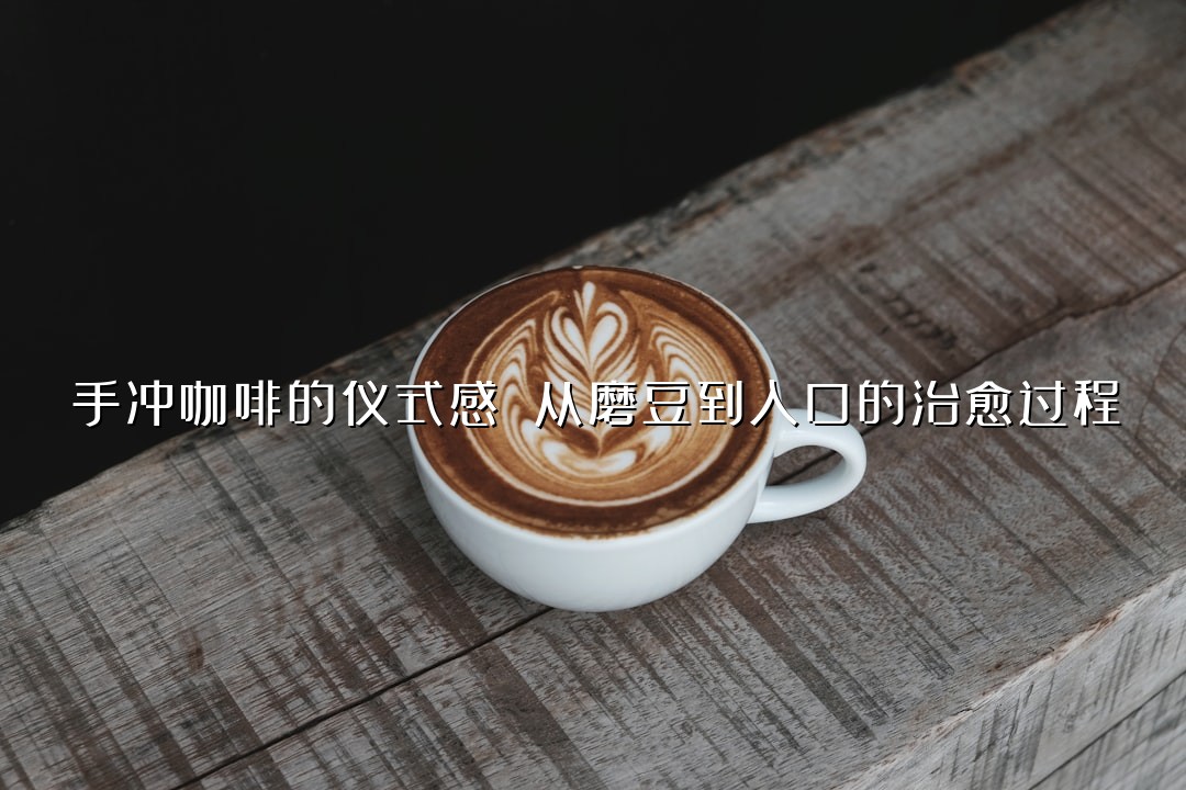 手冲咖啡的仪式感 从磨豆到入口的治愈过程