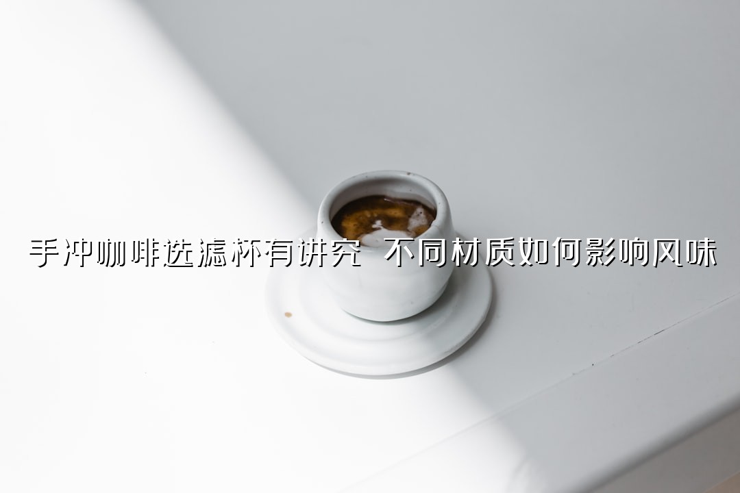 手冲咖啡选滤杯有讲究 不同材质如何影响风味