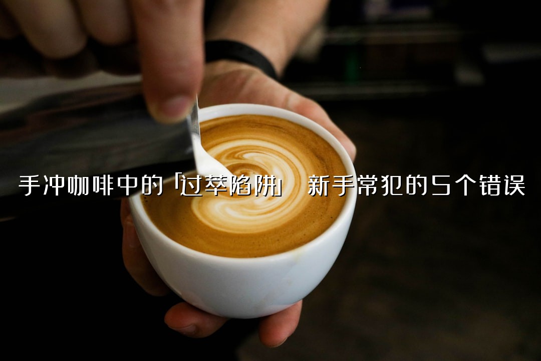 手冲咖啡中的「过萃陷阱」 新手常犯的5个错误
