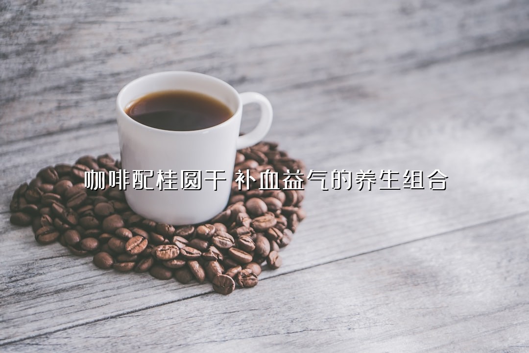 咖啡配桂圆干：补血益气的养生组合