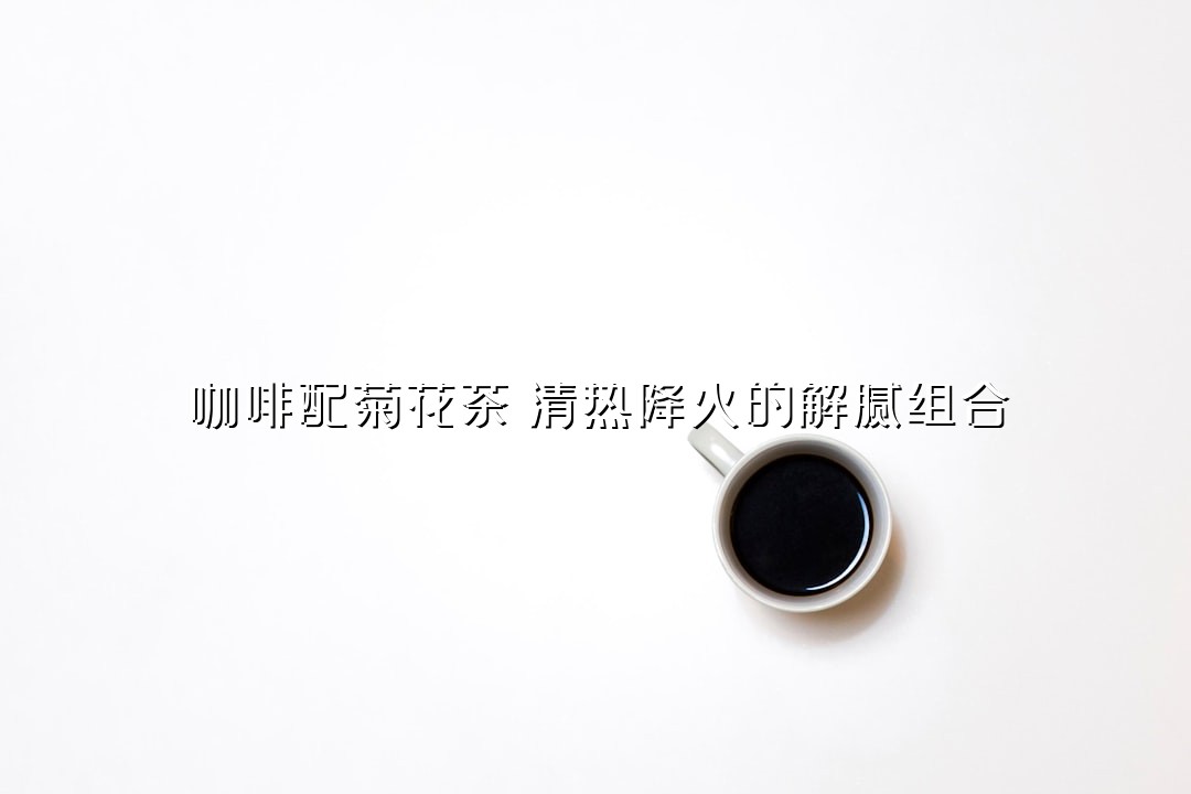 咖啡配菊花茶：清热降火的解腻组合