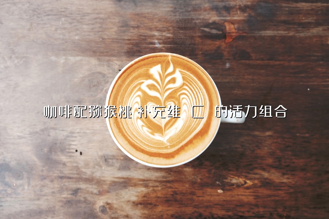 咖啡配猕猴桃：补充维 C 的活力组合